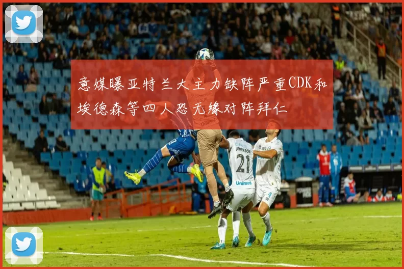 意媒曝亚特兰大主力缺阵严重CDK和埃德森等四人恐无缘对阵拜仁