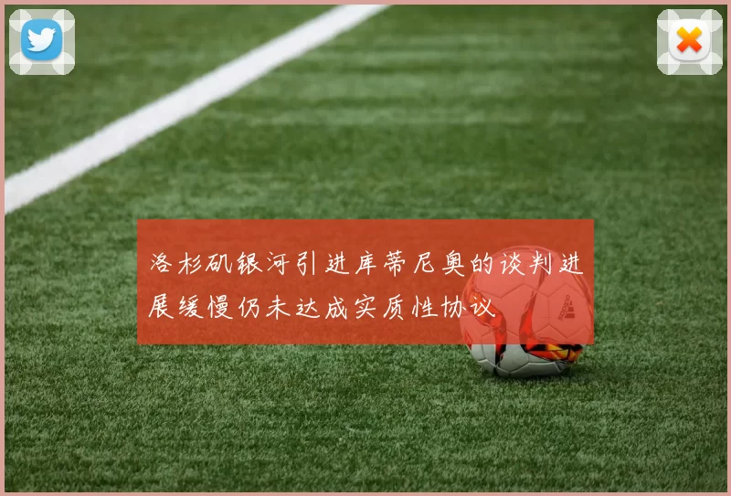 洛杉矶银河引进库蒂尼奥的谈判进展缓慢仍未达成实质性协议