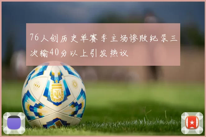 76人创历史单赛季主场惨败纪录三次输40分以上引发热议