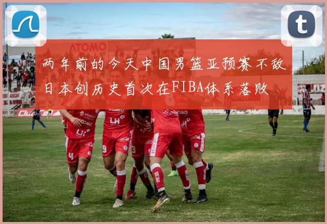 两年前的今天中国男篮亚预赛不敌日本创历史首次在FIBA体系落败