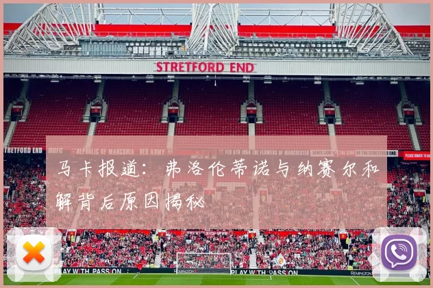 马卡报道：弗洛伦蒂诺与纳赛尔和解背后原因揭秘