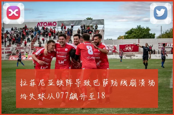 拉菲尼亚缺阵导致巴萨防线崩溃场均失球从077飙升至18