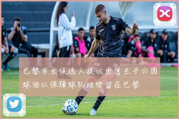 巴黎市长候选人提议出售王子公园球场以保障球队继续留在巴黎
