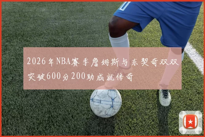 2026年NBA赛季詹姆斯与东契奇双双突破600分200助成就传奇