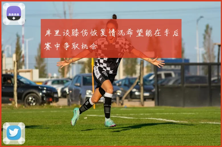 库里谈膝伤恢复情况希望能在季后赛中争取机会
