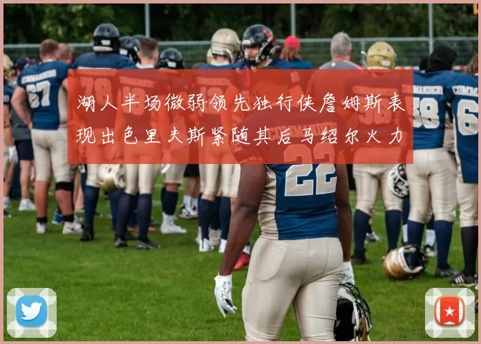 湖人半场微弱领先独行侠詹姆斯表现出色里夫斯紧随其后马绍尔火力全开
