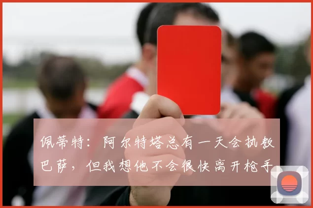 佩蒂特：阿尔特塔总有一天会执教巴萨，但我想他不会很快离开枪手
