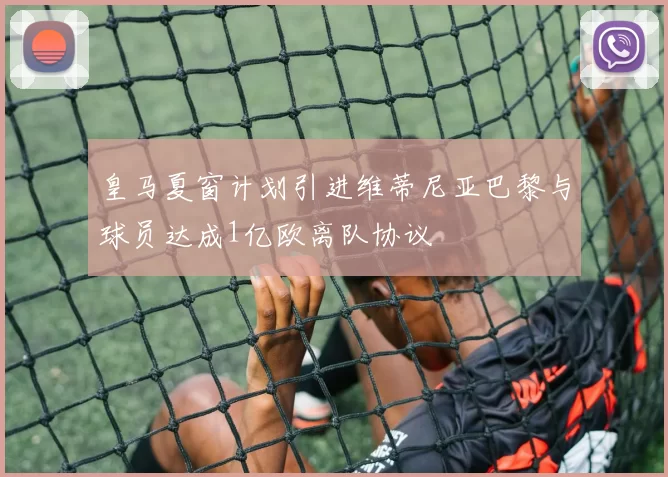 皇马夏窗计划引进维蒂尼亚巴黎与球员达成1亿欧离队协议