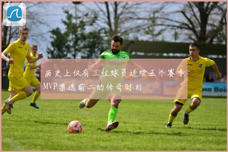 历史上仅有三位球员连续五个赛季MVP票选前二的传奇时刻