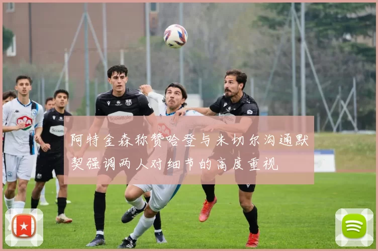 阿特金森称赞哈登与米切尔沟通默契强调两人对细节的高度重视