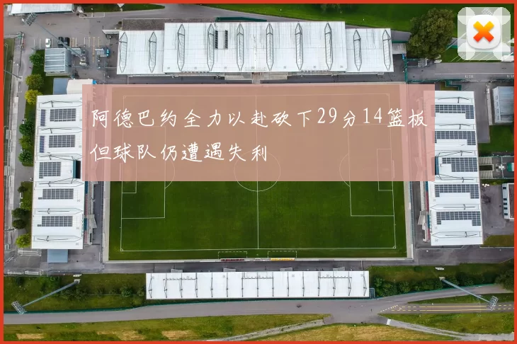 阿德巴约全力以赴砍下29分14篮板但球队仍遭遇失利