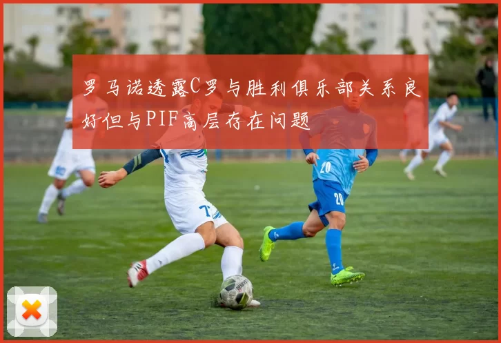 罗马诺透露C罗与胜利俱乐部关系良好但与PIF高层存在问题