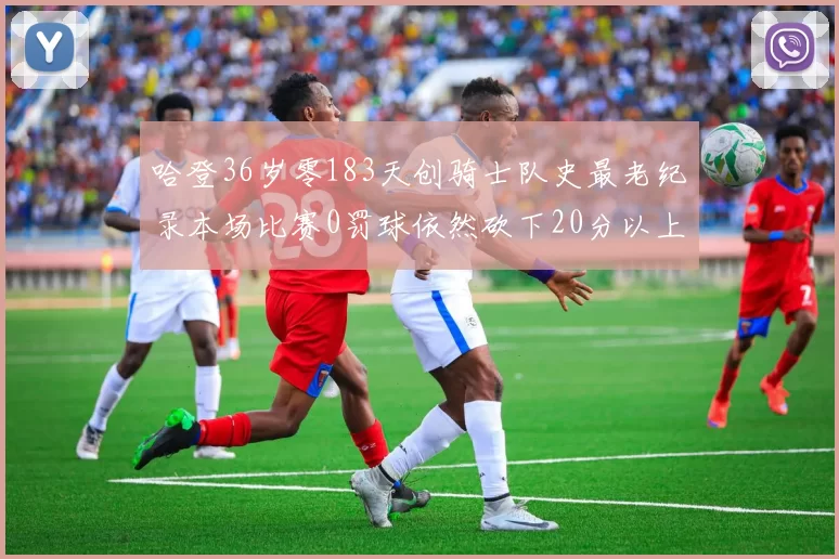 哈登36岁零183天创骑士队史最老纪录本场比赛0罚球依然砍下20分以上