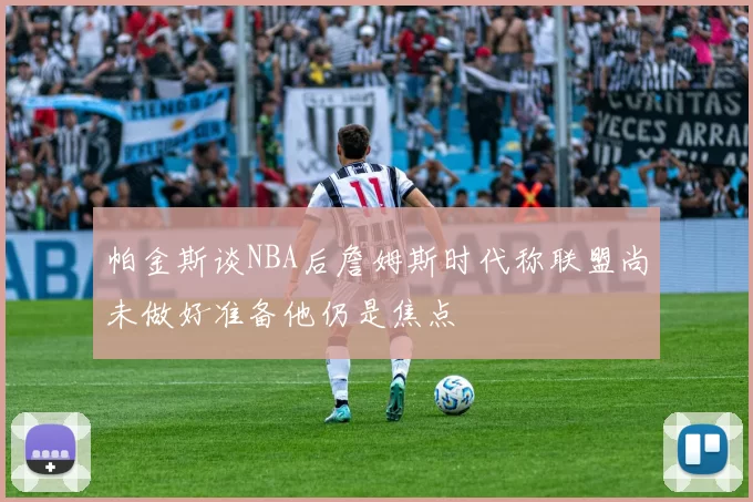 帕金斯谈NBA后詹姆斯时代称联盟尚未做好准备他仍是焦点