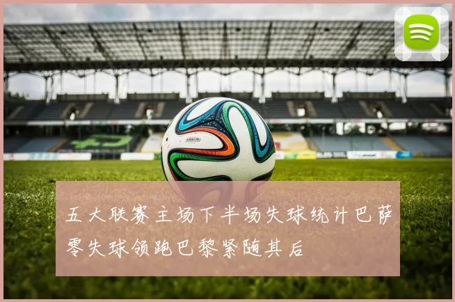五大联赛主场下半场失球统计巴萨零失球领跑巴黎紧随其后