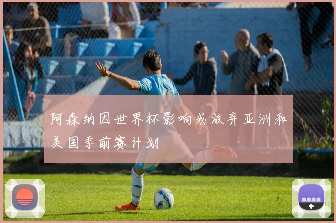 阿森纳因世界杯影响或放弃亚洲和美国季前赛计划