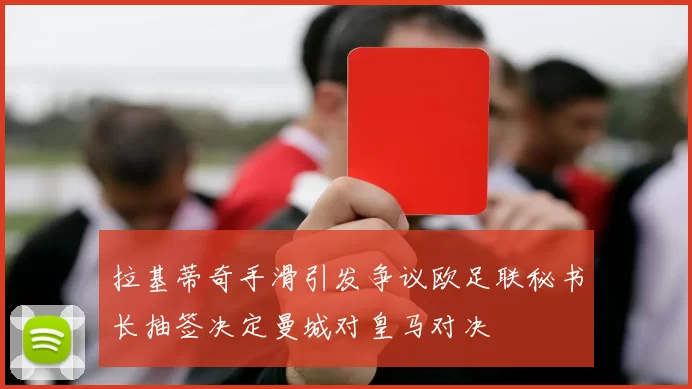 拉基蒂奇手滑引发争议欧足联秘书长抽签决定曼城对皇马对决