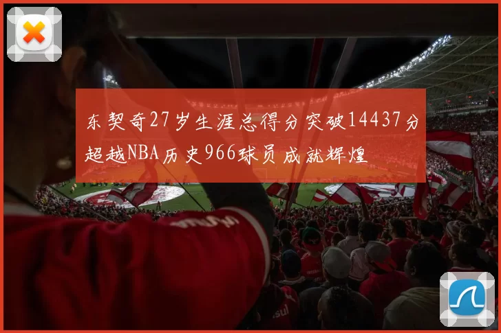 东契奇27岁生涯总得分突破14437分超越NBA历史966球员成就辉煌