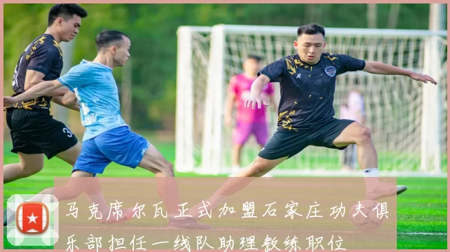 马克席尔瓦正式加盟石家庄功夫俱乐部担任一线队助理教练职位