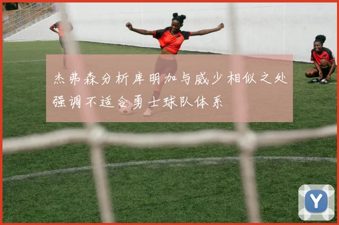 杰弗森分析库明加与威少相似之处强调不适合勇士球队体系