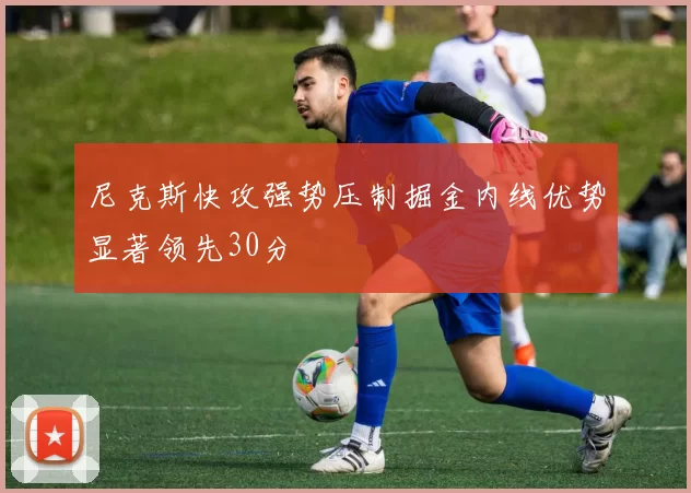 尼克斯快攻强势压制掘金内线优势显著领先30分