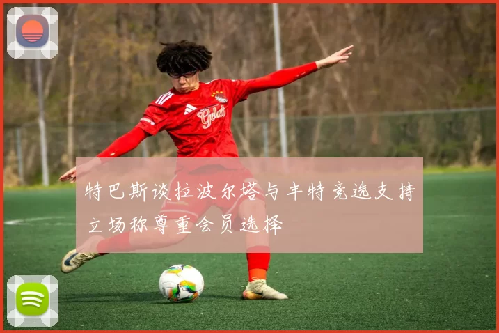 特巴斯谈拉波尔塔与丰特竞选支持立场称尊重会员选择
