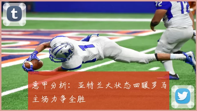 意甲分析：亚特兰大状态回暖罗马主场力争全胜