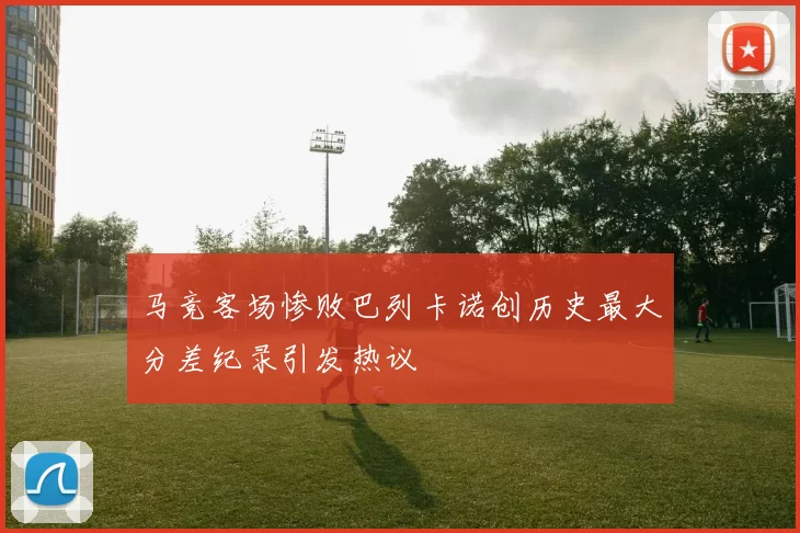 马竞客场惨败巴列卡诺创历史最大分差纪录引发热议