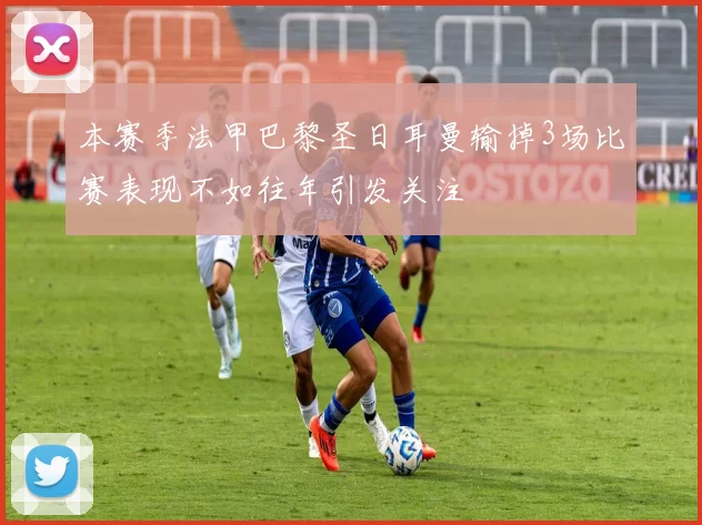 本赛季法甲巴黎圣日耳曼输掉3场比赛表现不如往年引发关注