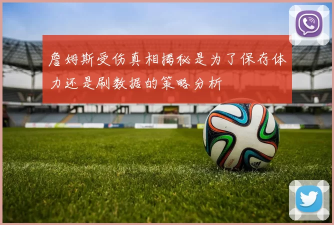 詹姆斯受伤真相揭秘是为了保存体力还是刷数据的策略分析