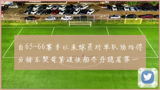 自65-66赛季以来球员对单队场均得分榜东契奇紧追快船乔丹稳居第一