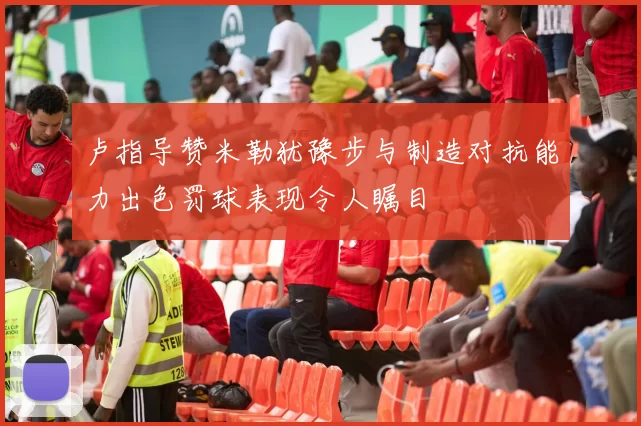 卢指导赞米勒犹豫步与制造对抗能力出色罚球表现令人瞩目