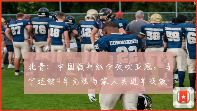 北青：中国裁判组今夜吹亚冠，马宁连续4年无法与家人共进年夜饭