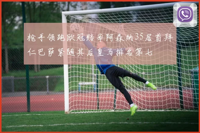 枪手领跑欧冠赔率阿森纳35居首拜仁巴萨紧随其后皇马排名第七