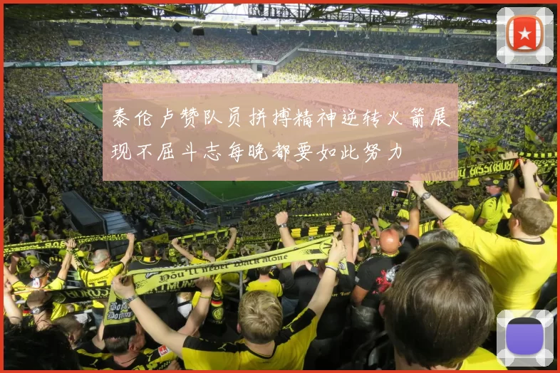 泰伦卢赞队员拼搏精神逆转火箭展现不屈斗志每晚都要如此努力