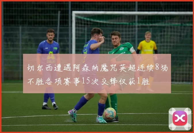 切尔西遭遇阿森纳魔咒英超连续8场不胜各项赛事15次交锋仅获1胜