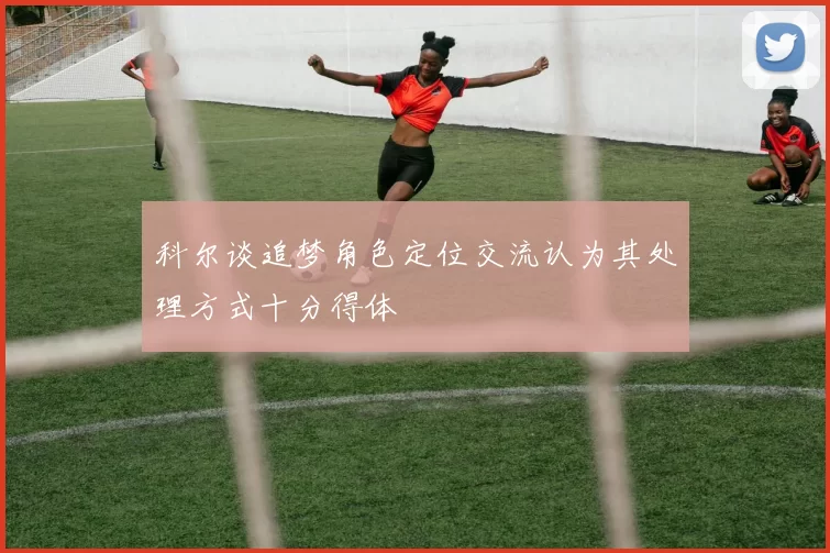 科尔谈追梦角色定位交流认为其处理方式十分得体