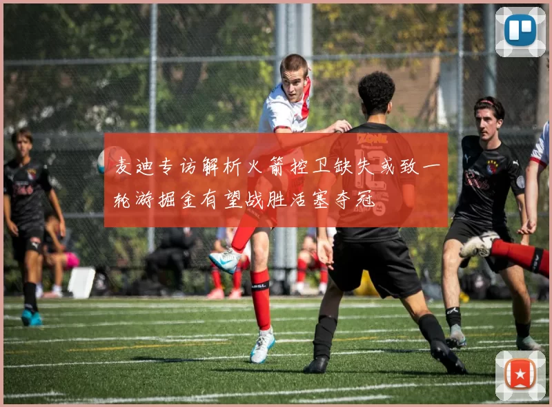 麦迪专访解析火箭控卫缺失或致一轮游掘金有望战胜活塞夺冠